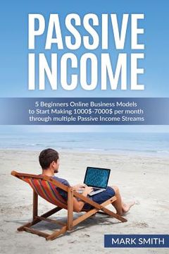 portada Passive Income: 5 Beginners Online Business Models to Start Making 1000$-7000$ per month through multiple Passive Income Streams (en Inglés)