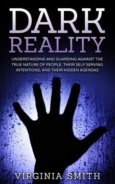 portada Dark Reality: Understanding And Guarding Against The True Nature Of People, Their Self Serving Intentions, And Their Hidden Agendas (en Inglés)
