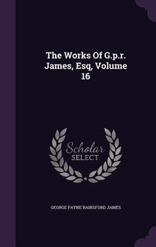 portada The Works Of G.p.r. James, Esq, Volume 16 (en Inglés)