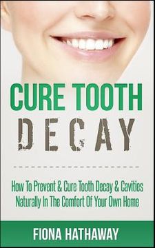 portada Cure Tooth Decay: How To Prevent & Cure Tooth Decay & Cavities Naturally In The Comfort Of Your Own Home (en Inglés)