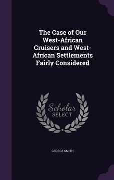portada The Case of Our West-African Cruisers and West-African Settlements Fairly Considered (en Inglés)