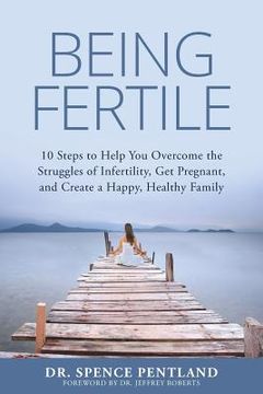 portada Being Fertile: 10 Steps to help you overcome the struggles of infertility, get pregnant, and create a happy, healthy family (en Inglés)