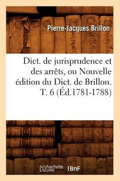 portada Dict. de Jurisprudence Et Des Arrêts, Ou Nouvelle Édition Du Dict. de Brillon. T. 6 (Éd.1781-1788)