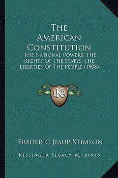 portada the american constitution: the national powers; the rights of the states; the liberties of the people (1908) (en Inglés)
