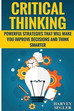 portada Critical Thinking: Powerful Strategies That Will Make You Improve Decisions And Think Smarter (en Inglés)