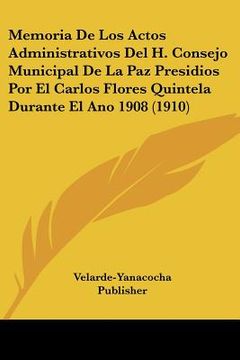 portada Memoria de los Actos Administrativos del h. Consejo Municipal de la paz Presidios por el Carlos Flores Quintela Durante el ano 1908 (1910)