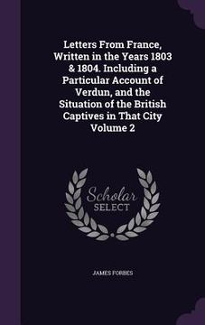 portada Letters From France, Written in the Years 1803 & 1804. Including a Particular Account of Verdun, and the Situation of the British Captives in That Cit (en Inglés)