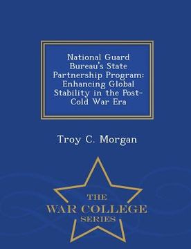portada National Guard Bureau's State Partnership Program: Enhancing Global Stability in the Post-Cold War Era - War College Series (in English)