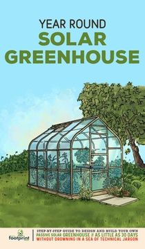 portada Year Round Solar Greenhouse: Step-By-Step Guide to Design And Build Your Own Passive Solar Greenhouse in as Little as 30 Days Without Drowning in a (en Inglés)