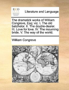 portada the dramatick works of william congreve, esq; viz. i. the old batchelor. ii. the double-dealer. iii. love for love. iv. the mourning bride. v. the way