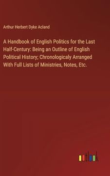 portada A Handbook of English Politics for the Last Half-Century: Being an Outline of English Political History; Chronologicaly Arranged With Full Lists of Ministries, Notes, Etc. (en Inglés)