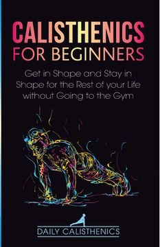 portada Calisthenics for Beginners: Get in Shape and Stay in Shape for the Rest of your Life without Going to the Gym (in English)