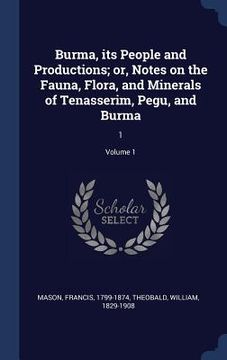 portada Burma, its People and Productions; or, Notes on the Fauna, Flora, and Minerals of Tenasserim, Pegu, and Burma: 1; Volume 1