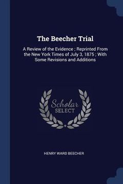 portada The Beecher Trial: A Review of the Evidence; Reprinted From the New York Times of July 3, 1875; With Some Revisions and Additions (en Inglés)