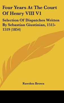 portada four years at the court of henry viii v1: selection of dispatches written by sebastian giustinian, 1515-1519 (1854) (in English)