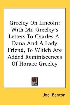 portada greeley on lincoln: with mr. greeley's letters to charles a. dana and a lady friend, to which are added reminiscences of horace greeley