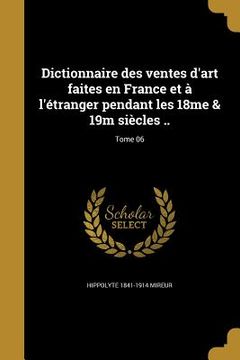 portada Dictionnaire des ventes d'art faites en France et à l'étranger pendant les 18me & 19m siècles ..; Tome 06 (en Francés)