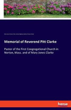 portada Memorial of Reverend Pitt Clarke: Pastor of the First Congregational Church in Norton, Mass. and of Mary Jones Clarke