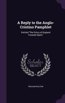 portada A Reply to the Anglo-Cristino Pamphlet: Entitled "The Policy of England Towards Spain." (en Inglés)