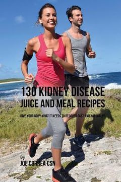portada 130 Kidney Disease Juice and Meal Recipes: Give Your Body What It Needs to Recover Fast and Naturally (en Inglés)