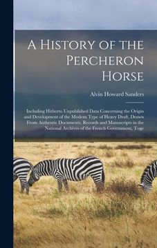 portada A History of the Percheron Horse: Including Hitherto Unpublished Data Concerning the Origin and Development of the Modern Type of Heavy Draft, Drawn F (en Inglés)