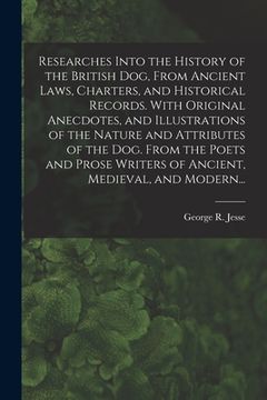 portada Researches Into the History of the British Dog, From Ancient Laws, Charters, and Historical Records. With Original Anecdotes, and Illustrations of the (en Inglés)