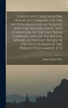 portada Lord Clive's Speech in the House of Commons, on the Motion Made for an Inquiry Into the Nature, State, and Condition, of the East India Company, and o (en Inglés)