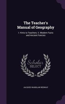 portada The Teacher's Manual of Geography: I. Hints to Teachers. Ii. Modern Facts and Ancient Fancies (en Inglés)