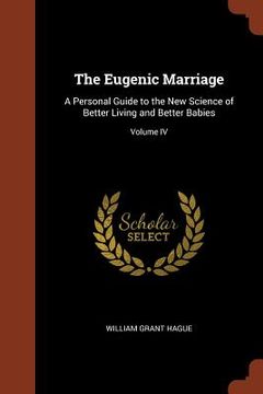 portada The Eugenic Marriage: A Personal Guide to the New Science of Better Living and Better Babies; Volume IV (en Inglés)