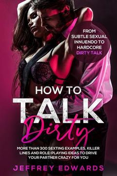 portada How to Talk Dirty: More Than 300 Sexting Examples, Killer Lines and Role-Playing Ideas to Drive Your Partner Crazy for You from Subtle Se (en Inglés)