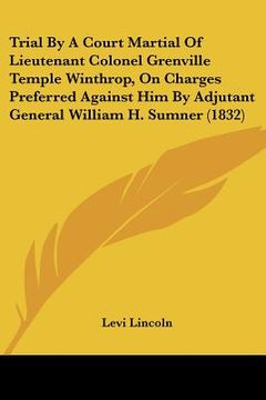portada trial by a court martial of lieutenant colonel grenville temple winthrop, on charges preferred against him by adjutant general william h. sumner (1832 (en Inglés)