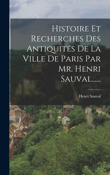 Histoire Et Recherches Des Antiquités De La Ville De Paris Par Mr. Henri Sauval...... (en Francés)