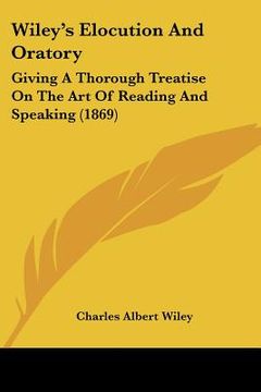 portada wiley's elocution and oratory: giving a thorough treatise on the art of reading and speaking (1869) (en Inglés)