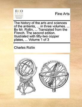 portada the history of the arts and sciences of the antients, ... in three volumes. ... by mr. rollin, ... translated from the french. the second edition. ill (in English)