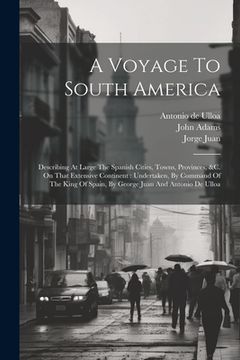 portada A Voyage To South America: Describing At Large The Spanish Cities, Towns, Provinces, &c. On That Extensive Continent: Undertaken, By Command Of T (in English)
