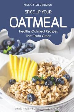 portada Spice Up Your Oatmeal - Healthy Oatmeal Recipes That Taste Great: Eating Healthy Doesn't Have to Be Hard (en Inglés)