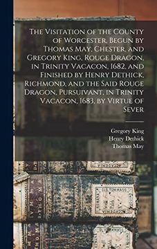 portada The Visitation of the County of Worcester, Begun by Thomas May, Chester, and Gregory King, Rouge Dragon, in Trinity Vacacon, 1682, and Finished by. In Trinity Vacacon, 1683, by Virtue of Sever (en Inglés)