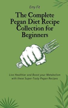 portada The Complete Pegan Diet Recipe Collection for Beginners: Live Healthier and Boost Your Metabolism With These Super-Tasty Pegan Recipes (en Inglés)