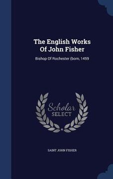 portada The English Works Of John Fisher: Bishop Of Rochester (born, 1459