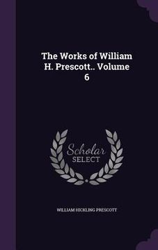 portada The Works of William H. Prescott.. Volume 6 (en Inglés)