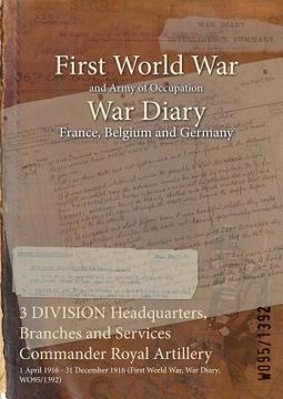 portada 3 DIVISION Headquarters, Branches and Services Commander Royal Artillery: 1 April 1916 - 31 December 1916 (First World War, War Diary, WO95/1392) (in English)