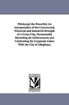 portada pittsburgh the powerful; an interpretation of the commercial, financial and industrial strength of a great city, permanently recording its achievement (en Inglés)