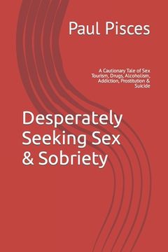 portada Desperately Seeking Sex & Sobriety: A Cautionary Tale of Sex Tourism, Drugs, Alcoholism, Addiction, Prostitution & Suicide (en Inglés)