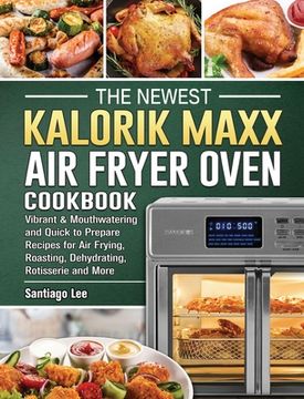 portada The Newest Kalorik Maxx Air Fryer Oven Cookbook: Vibrant & Mouthwatering and Quick to Prepare Recipes for Air Frying, Roasting, Dehydrating, Rotisseri