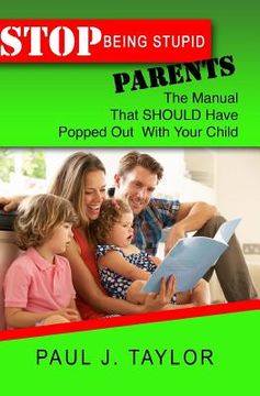 portada Stop Being Stupid Parents: The Manual That SHOULD Have Popped Out With Your Child (en Inglés)