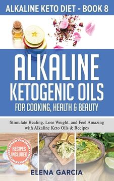 portada Alkaline Ketogenic Oils For Cooking, Health & Beauty: Stimulate Healing, Lose Weight and Feel Amazing with Alkaline Keto Oils & Recipes 