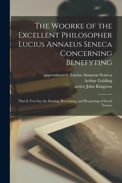 portada The Woorke of the Excellent Philosopher Lucius Annaeus Seneca Concerning Benefyting: That is Too Say the Dooing, Receyuing, and Requyting of Good Turn
