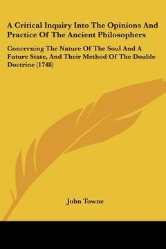 portada a   critical inquiry into the opinions and practice of the ancient philosophers: concerning the nature of the soul and a future state, and their metho