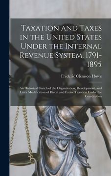 portada Taxation and Taxes in the United States Under the Internal Revenue System, 1791-1895; an Historical Sketch of the Organization, Development, and Later (in English)