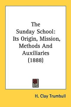 portada the sunday school: its origin, mission, methods and auxiliaries (1888) (en Inglés)